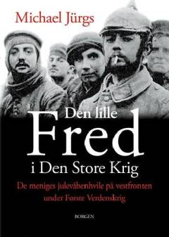 Den lille fred i den store krig : Vestfronten 1914 - da tyskere, franskmænd og briter fejrede jul sammen