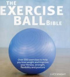 The exercise ball bible : over 200 exercises to help you lose weight and improve your fitness, strength, flexibility and posture