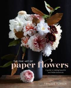 The fine art of paper flowers : a guide to making beautiful and lifelike botanicals