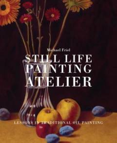 Still life painting atelier : an introduction to oil painting
