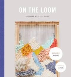 On the loom : a modern weaver's guide