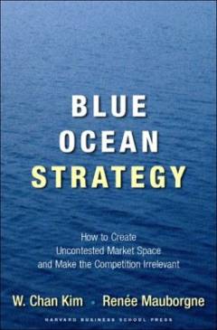 Blue ocean strategy : how to create uncontested market space and make the competition irrelevant