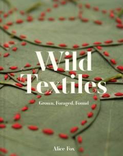 Wild textiles : grown, foraged, found