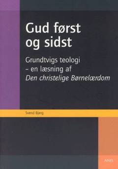 Gud først og sidst : Grundtvigs teologi - en læsning af Den christelige Børnelærdom