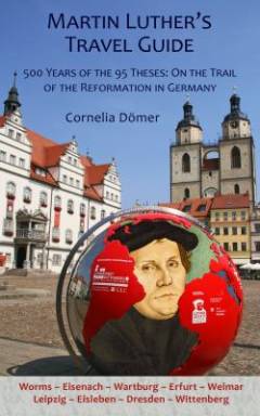 Martin Luther's travel guide : 500 years of the ninety-five theses : on the trail of the Reformation in Germany