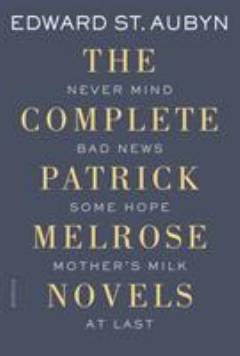 The complete Patrick Melrose novels : Never mind, Bad news, Some hope, Mother's milk, and At last