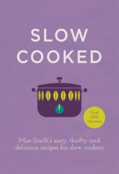 Slow cooked : Miss South's easy, thrifty and delicious recipes for slow cookers : over 200 recipes