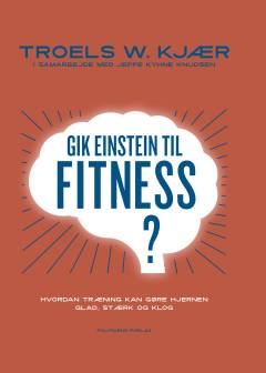 Gik Einstein til fitness? : hvordan træning kan gøre hjernen glad, stærk og klog