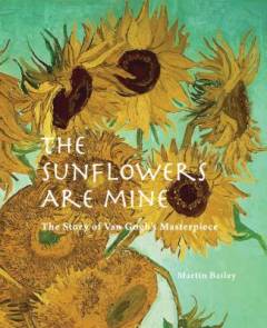 The sunflowers are mine : the story of Van Gogh's masterpiece