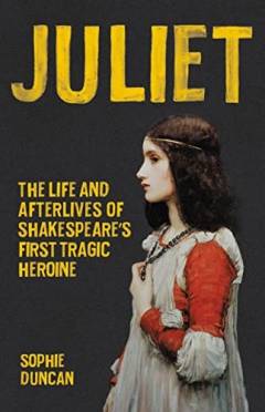 Juliet : the life and afterlives of Shakespeare's first tragic heroine