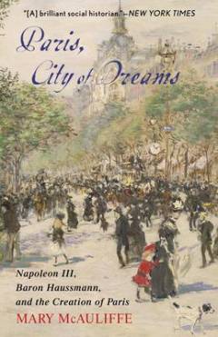 Paris, city of dreams : Napoleon III, Baron Haussmann, and the creation of Paris