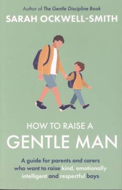 How to raise a gentle man : a guide for parents and carers who want to raise kind, emotionally intelligent and respectful boys