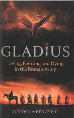 Gladius : living, fighting and dying in the Roman army