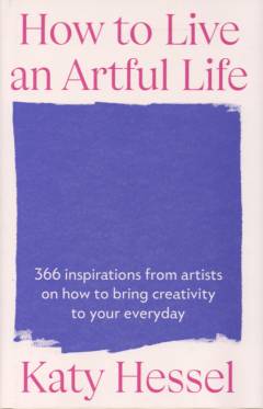 How to live an artful life : 366 inspirations from artists on how to bring creativity to your everyday