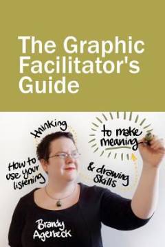 The graphic facilitator's guide : how to use your listening, thinking & drawing skills to make meaning