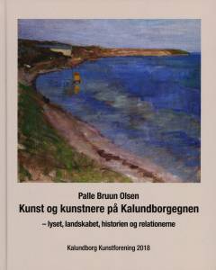Kunst og kunstnere på Kalundborgegnen : lyset, landskabet, historien og relationerne