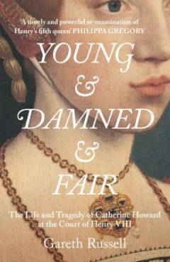 Young & damned & fair : the life and tragedy of Catherine Howard at the court of Henry VIII