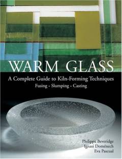 Warm glass : a complete guide to kiln-forming techniques : fusing, slumping, casting