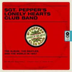 Sgt. Pepper's Lonely Heart Club Band : the album, the Beatles, and the world in 1967