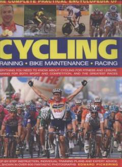 The complete practical encyclopedia of cycling : training - bike maitenance - racing : everything you need to know about cycling for fitness and leisure, training for both sport and competition, and the greatest races : step-by-step instruction, individual training plans and expert advice, all shown in over 600 fantastic photographs