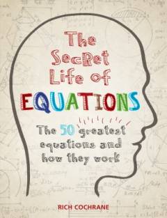 The secret life of equations : the 50 greatest equations and how they work