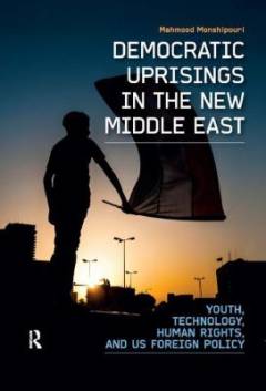 Democratic uprisings in the new Middle East : youth, technology, human rights, and US foreign policy