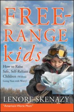 Free-range kids : how to raise safe, self-reliant children (without going nuts with worry)