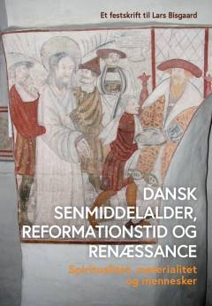Dansk senmiddelalder, reformationstid og renæssance : spiritualitet, materialitet og mennesker : et festskrift til Lars Bisgaard