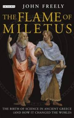 The flame of Miletus : the birth of science in ancient Greece and how it changed the world