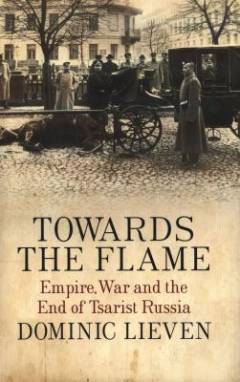 Towards the flame : empire, war and the end of Tsarist Russia