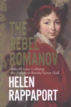 The rebel Romanov : Julie of Saxe-Coburg, the empress Russia never had