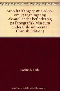 Aron fra Kangeq : 1822-1869 : om 47 tegninger og akvareller der befinder sig på Etnografisk Museum under Oslo Universitet og som ikke før har været publicerede i deres helhed