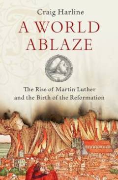 A world ablaze : the rise of Martin Luther and the birth of reformation