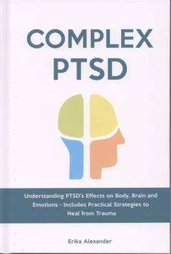Complex PTSD : understanding PTSD's effects on body, brain and emotions : healing from childhood trauma