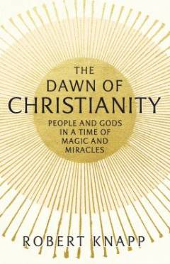 The dawn of christianity : people and gods in a time of magic and miracles