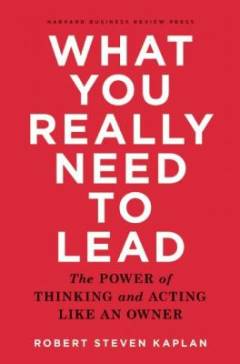 What you really need to lead : the power of thinking and acting like an owner
