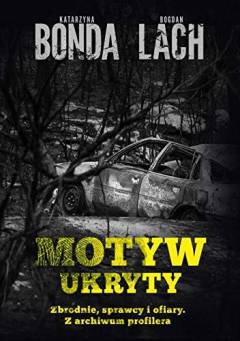 Motyw ukryty : zbrodnie, sprawcy i ofiary : z archiwum profilera