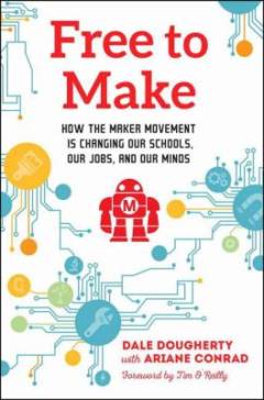Free to make : how the maker movement is changing our schools, our jobs, and our minds
