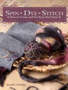 Spin, dye, stitch : how to create and use your own yarns