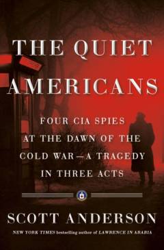 The quiet Americans : four CIA spies at the dawn of the Cold War - a tragedy in three acts