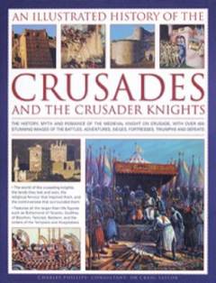 An illustrated history of the crusades and the crusader knights : the history, myth and romance of the medieval knight on crusade, with over 400 stunning images of the battles, adventures, sieges, fortresses, triumphs and defeats