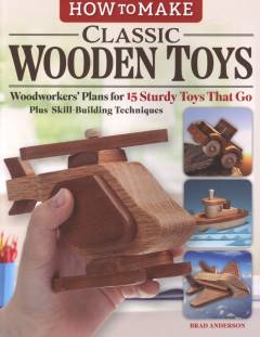 How to make classic wooden toys : woodworker's plans for 15 sturdy toys that go plus skill-building techniques