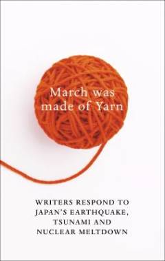 March was made of yarn : writers respond to Japan's earthquake, tsunami and nuclear meltdown