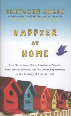 Happier at home : kiss more, jump more, abandon a project, read Samuel Johnson, and my other experiments in the practice of everyday life