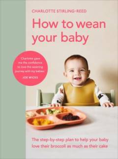 How to wean your baby : the step-by-step plan to help your baby love their broccoli as much as their cake