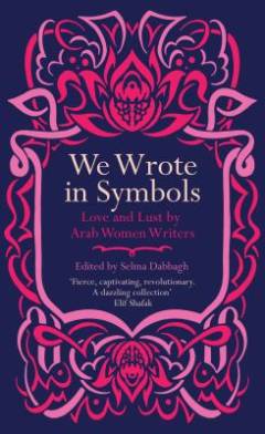 We wrote in symbols : love and lust by Arab women writers