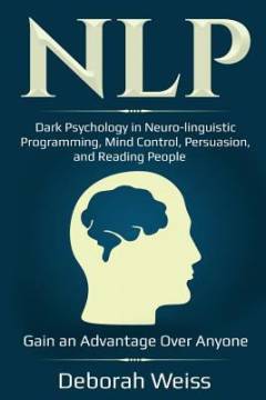 NLP : dark psychology in neuro-linguistic programming, mind control, persuasion, and reading people - gain an advantage over anyone