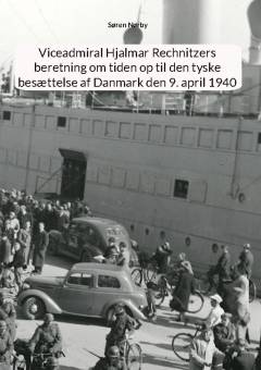 Viceadmiral Hjalmar Rechnitzers beretning om tiden op til den tyske besættelse af Danmark den 9. april 1940 : en kilde til krigen