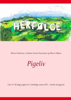 Pigeliv : om 13-16-årige pigers liv i Herfølge anno 2013 - fortalt af pigerne