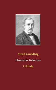 Danmarks Folkeviser : i Udvalg : Kæmpeviser, Trylleviser, Legendeviser, historiske Viser